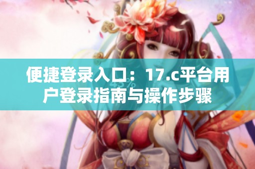 便捷登录入口：17.c平台用户登录指南与操作步骤