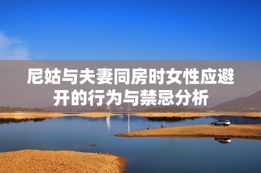 尼姑与夫妻同房时女性应避开的行为与禁忌分析