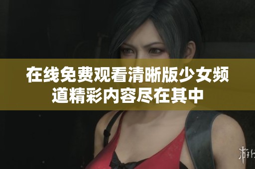 在线免费观看清晰版少女频道精彩内容尽在其中