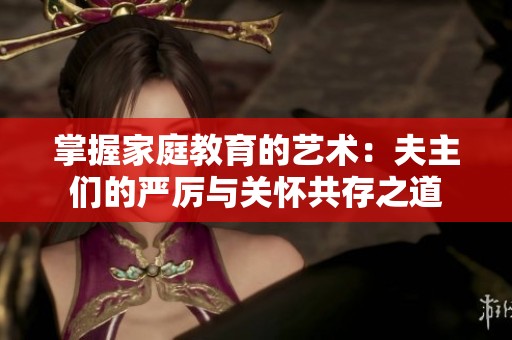 掌握家庭教育的艺术：夫主们的严厉与关怀共存之道