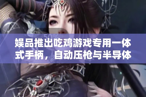 娱品推出吃鸡游戏专用一体式手柄，自动压枪与半导体散热完美结合