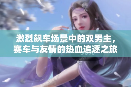 激烈飙车场景中的双男主，赛车与友情的热血追逐之旅