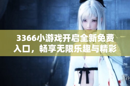 3366小游戏开启全新免费入口，畅享无限乐趣与精彩社交活动