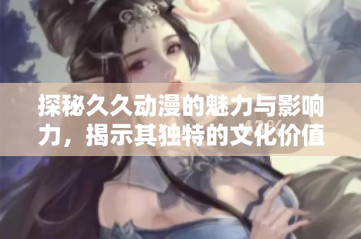 探秘久久动漫的魅力与影响力，揭示其独特的文化价值与观众基础