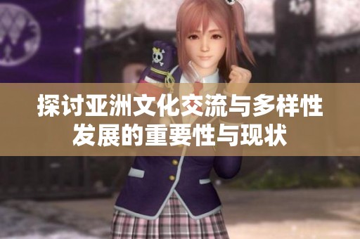 探讨亚洲文化交流与多样性发展的重要性与现状