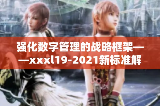 强化数字管理的战略框架——xxxl19-2021新标准解读