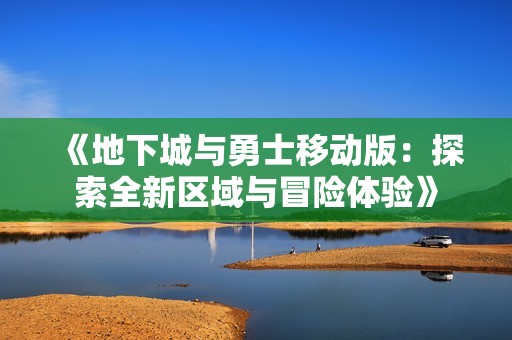 《地下城与勇士移动版：探索全新区域与冒险体验》