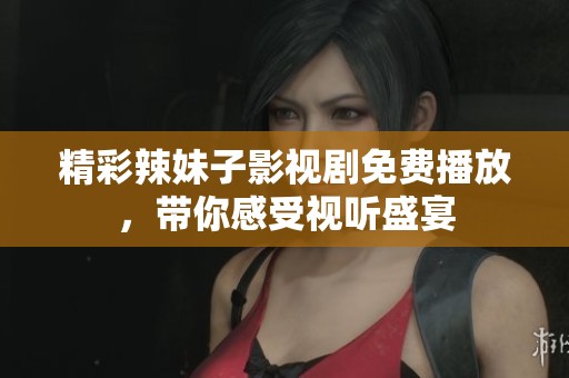 精彩辣妹子影视剧免费播放，带你感受视听盛宴