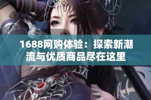 1688网购体验：探索新潮流与优质商品尽在这里