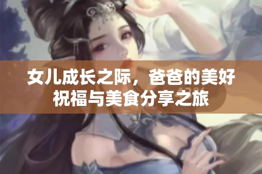 女儿成长之际，爸爸的美好祝福与美食分享之旅