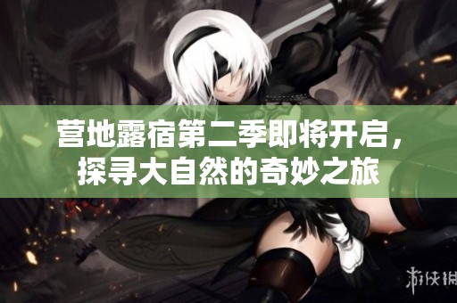营地露宿第二季即将开启，探寻大自然的奇妙之旅