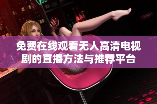 免费在线观看无人高清电视剧的直播方法与推荐平台