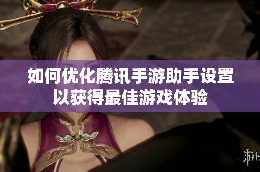 如何优化腾讯手游助手设置以获得最佳游戏体验