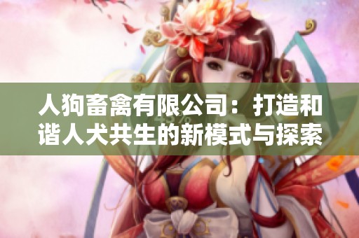 人狗畜禽有限公司：打造和谐人犬共生的新模式与探索