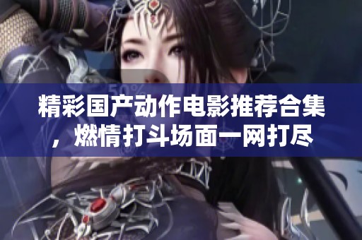 精彩国产动作电影推荐合集，燃情打斗场面一网打尽