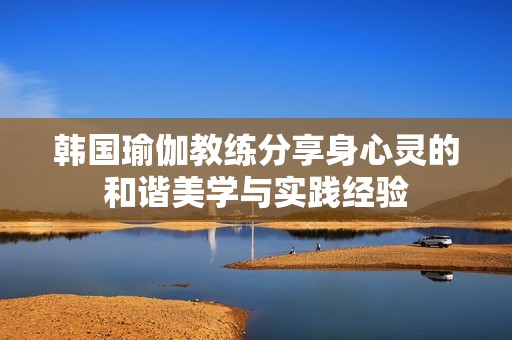 韩国瑜伽教练分享身心灵的和谐美学与实践经验
