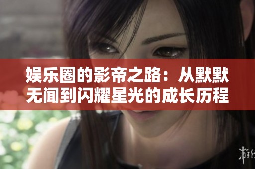娱乐圈的影帝之路：从默默无闻到闪耀星光的成长历程