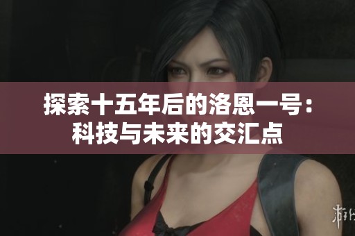 探索十五年后的洛恩一号：科技与未来的交汇点