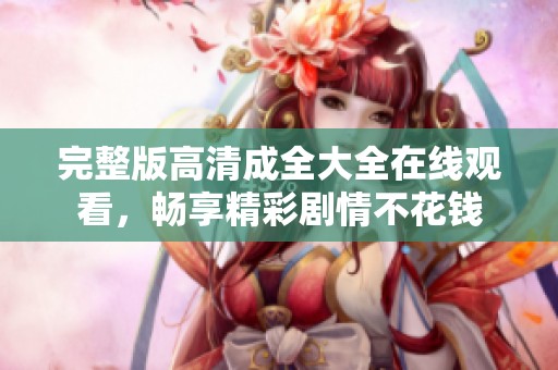 完整版高清成全大全在线观看，畅享精彩剧情不花钱