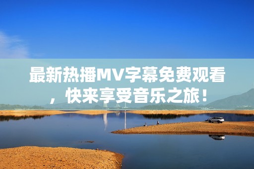 最新热播MV字幕免费观看，快来享受音乐之旅！