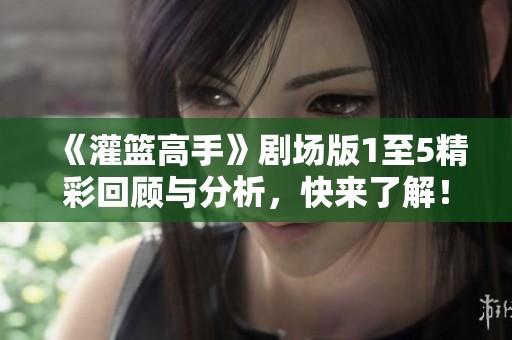 《灌篮高手》剧场版1至5精彩回顾与分析，快来了解！