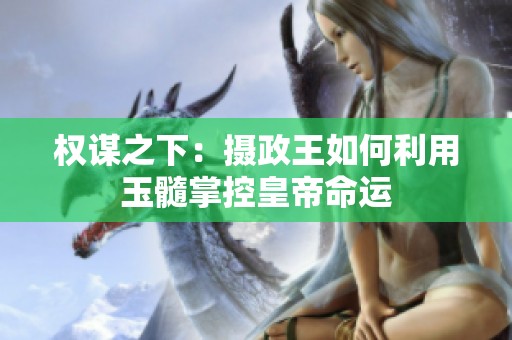 权谋之下：摄政王如何利用玉髓掌控皇帝命运