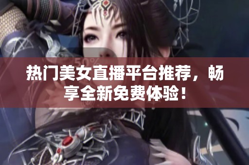 热门美女直播平台推荐，畅享全新免费体验！
