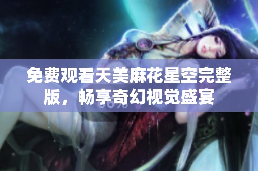 免费观看天美麻花星空完整版，畅享奇幻视觉盛宴