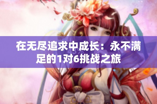 在无尽追求中成长：永不满足的1对6挑战之旅