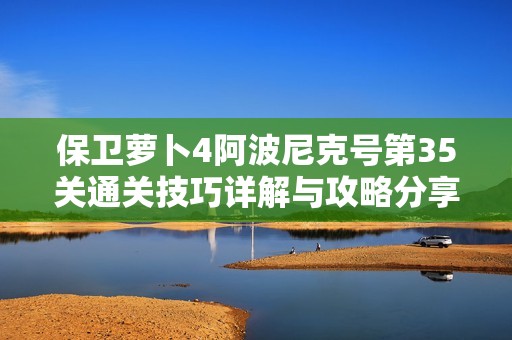 保卫萝卜4阿波尼克号第35关通关技巧详解与攻略分享