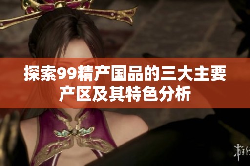 探索99精产国品的三大主要产区及其特色分析