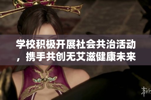 学校积极开展社会共治活动，携手共创无艾滋健康未来