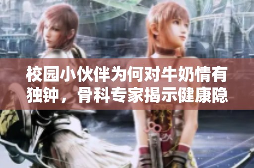 校园小伙伴为何对牛奶情有独钟，骨科专家揭示健康隐患