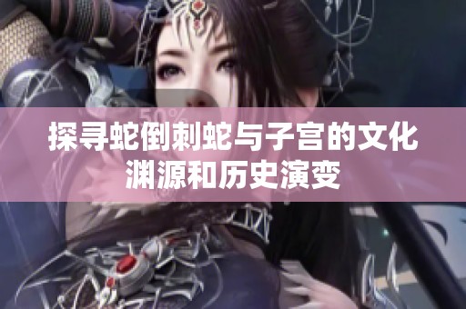 探寻蛇倒刺蛇与子宫的文化渊源和历史演变