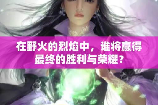 在野火的烈焰中，谁将赢得最终的胜利与荣耀？
