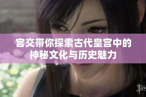宫交带你探索古代皇宫中的神秘文化与历史魅力