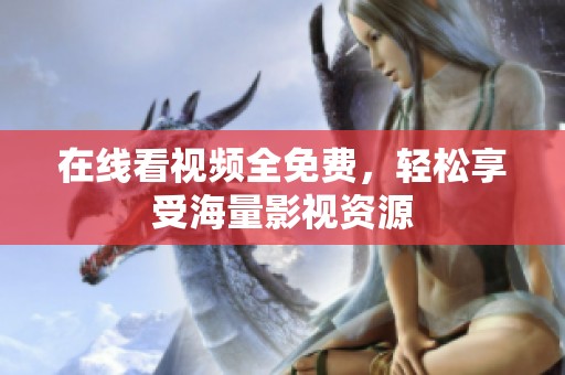 在线看视频全免费，轻松享受海量影视资源