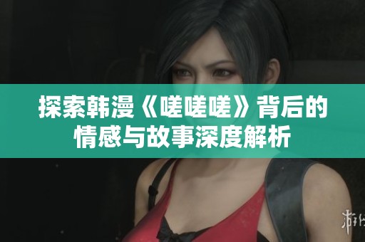 探索韩漫《嗟嗟嗟》背后的情感与故事深度解析