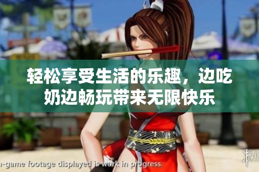 轻松享受生活的乐趣，边吃奶边畅玩带来无限快乐