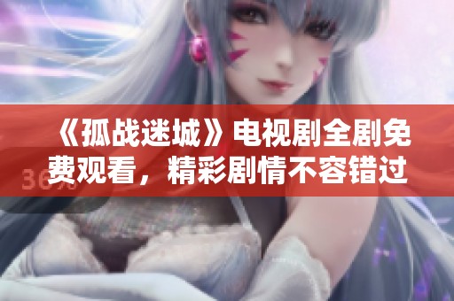 《孤战迷城》电视剧全剧免费观看，精彩剧情不容错过