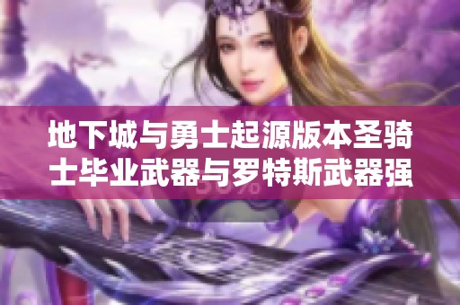 地下城与勇士起源版本圣骑士毕业武器与罗特斯武器强度全面对比分析