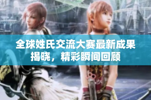 全球姓氏交流大赛最新成果揭晓，精彩瞬间回顾