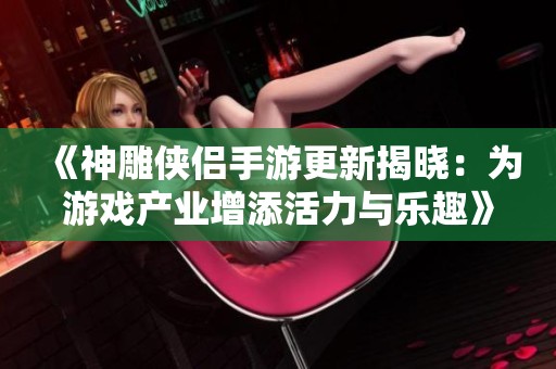 《神雕侠侣手游更新揭晓：为游戏产业增添活力与乐趣》