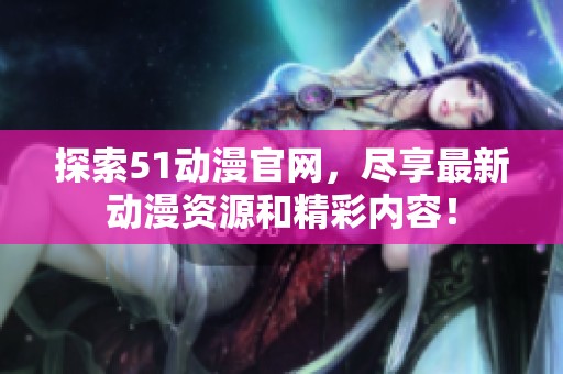 探索51动漫官网，尽享最新动漫资源和精彩内容！