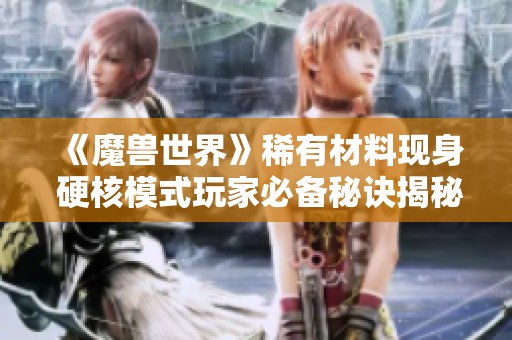 《魔兽世界》稀有材料现身 硬核模式玩家必备秘诀揭秘