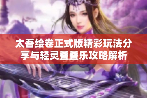 太吾绘卷正式版精彩玩法分享与轻灵叠叠乐攻略解析