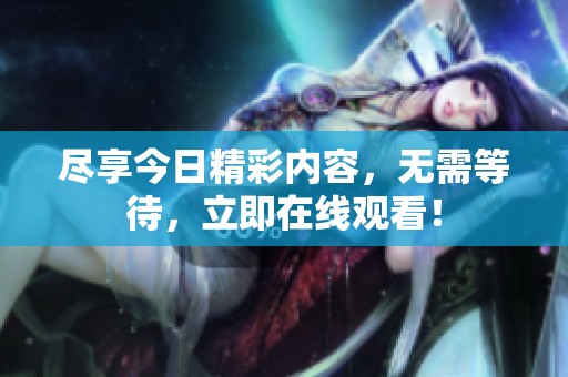 尽享今日精彩内容，无需等待，立即在线观看！