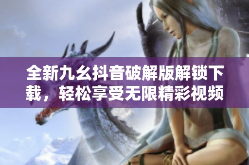 全新九幺抖音破解版解锁下载，轻松享受无限精彩视频