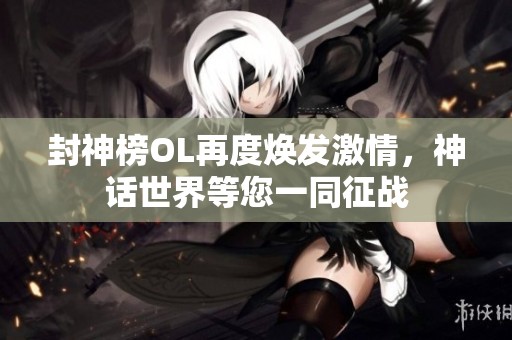 封神榜OL再度焕发激情，神话世界等您一同征战
