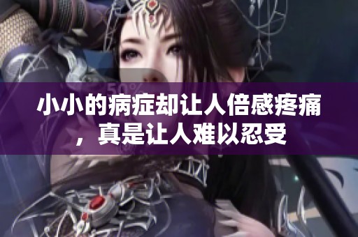 小小的病症却让人倍感疼痛，真是让人难以忍受
